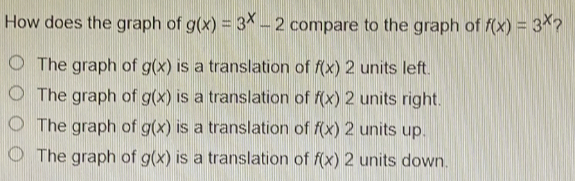 How does the graph of gx=3x-2 compare to the graph of fx=3x ? The graph of gx is a translation of fx2 units left. The graph of gx is a translation of fx2 units right. The graph of gx is a translation of fx2 units up. The graph of gx is a translation of fx2 units down.