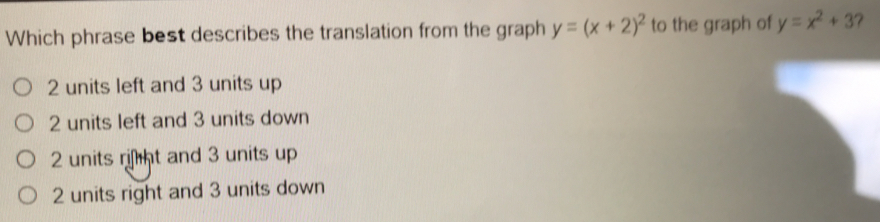 Which phrase best describes the translation from the graph y=x+22 to the graph of y=x2+3 ？ 2 units left and 3 units up 2 units left and 3 units down 2 units rijiht and 3 units up 2 units right and 3 units down