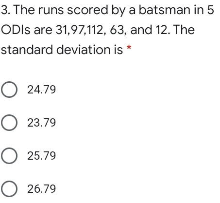 3. The runs scored by a batsman in 5 ODIs are 31,97,112, 63, and 12. The standard deviation is * 24.79 23.79 25.79 26.79