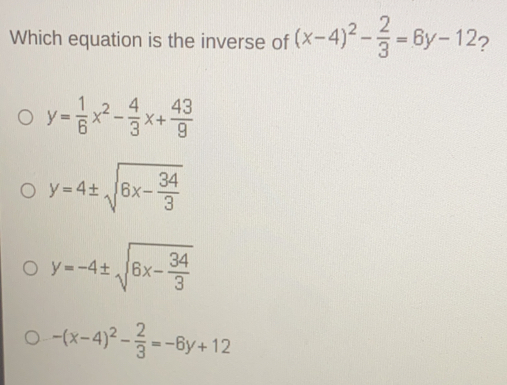 Which equation is the inverse of x-42- 2/3 =6y-12 2 y= 1/6 x2- 4/3 x+ 43/9 y=4 ± square root of 6x- 34/3 y=-4 ± square root of 6x- 34/3 -x-42- 2/3 =-6y+12