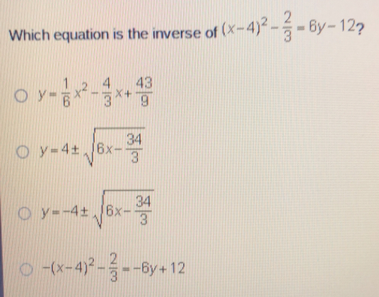Which equation is the inverse of x-42- 2/3 =6y-12 ？ y= 1/6 x2- 4/3 x+ 43/9 y=4 ± square root of 6x- 34/3 y=-4 ± square root of 6x- 34/3 -x-42- 2/3 =-6y+12