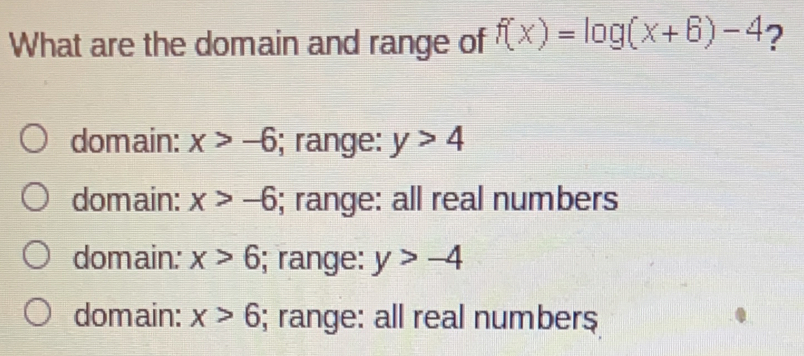 What are the domain and range of fx=log x+6-4 ？ domain: x>-6 ; range: y>4 domain: x>-6 ; range: all real numbers domain: x>6 ; range: y>-4 domain: x>6 ; range: all real numbers