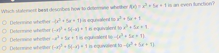 Which statement best describes how to determine whether fx=x3+5x+1 is an even function? Determine whether -x3+5x+1 is equivalent to x3+5x+1. Determine whether -x3+5-x+1 is equivalent to x3+5x+1. Determine whether -x3+5x+1 is equivalent to -x3+5x+1 Determine whether -x3+5-x+1 is equivalent to -x3+5x+1