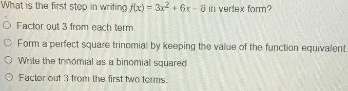 What is the first step in writing fx=3x2+6x-8 in vertex form? Factor out 3 from each term. Form a perfect square trinomial by keeping the value of the function equivalent. Write the trinomial as a binomial squared. Factor out 3 from the first two terms.