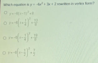 Which equation is y=-6x2+3x+2 rewritten in vertex form? y=-6x-12+8 y=-6x+ 1/4 2+ 13/8 y=-6x- 1/4 2+ 19/8 y=-6x- 1/2 2+ 7/2