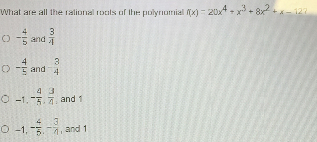 What are all the rational roots of the polynomial fx=20x4+x3+8x2+x-12 ？ - 4/5 and 3/4 - 4/5 and - 3/4 -1,- 4/5 , 3/4 , and 1 -1,- 4/5 ,- 3/4 , and 1