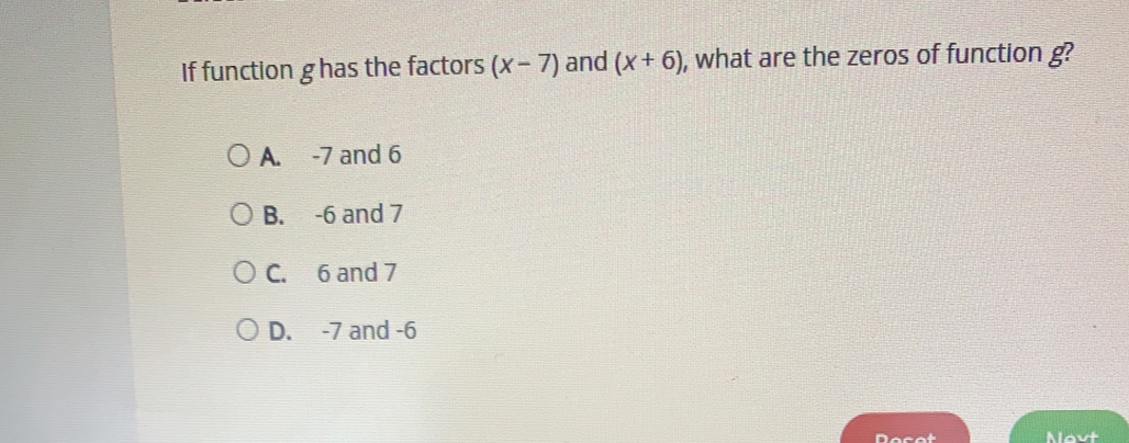 If function g has the factors x-7 and x+6 , what are the zeros of function g? A. -7 and 6 B. -6 and 7 C. 6 and 7 D. -7 and -6 nacat Alovt