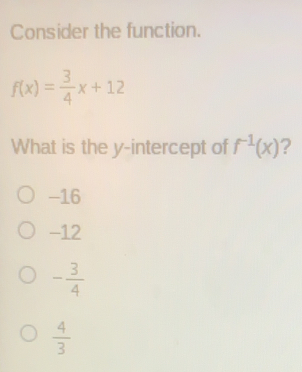 Consider the function. fx= 3/4 x+12 What is the y-intercept of f-1x ? -16 −12 - 3/4 4/3