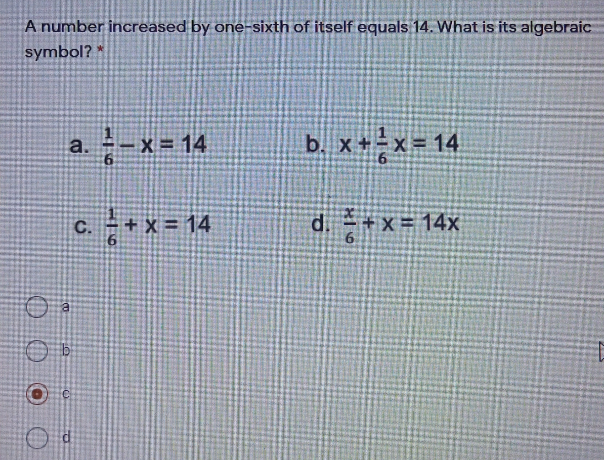 A number increased by one-sixth of itself equals 14. What is its algebraic symbol? * b. a. 1/6 -x=14 x+ 1/6 x=14 d. C. 1/6 +x=14 x/6 +x=14x a b C d