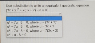 Use substitution to write an equivalent quadratic equation. 3x+22+73x+2-8=0 u2+7u-8=0 ', where u=3x+22 u2+7u-8=0 I, where u=3x+2 u2+7u-8=0 , where u=73x+2 u2+u-8=0