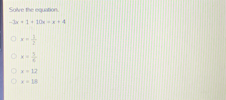 Solve the equation. -3x+1+10x=x+4 x= 1/2 x= 5/6 x=12 x=18
