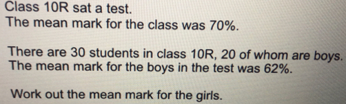 Class 10R sat a test. The mean mark for the class was 70%. There are 30 students in class 10R, 20 of whom are boys. The mean mark for the boys in the test was 62%. Work out the mean mark for the girls.
