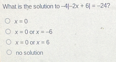 What is the solution to -4|-2x+6|=-24 ? x=0 x=0 or x=-6 x=0 or x=6 no solution