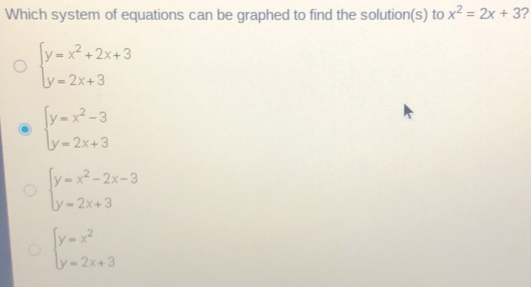 Which system of equations can be graphed to find the solutions to x2=2x+3 ? ≤ ftbeginarrayl y=x2+2x+3 y=2x+3endarray . ≤ ftbeginarrayl y=x2-3 y=2x+3endarray . ≤ ftbeginarrayl y=x2-2x-3 y=2x+3endarray . ≤ ftbeginarrayl y=x2 y=2x+3endarray .