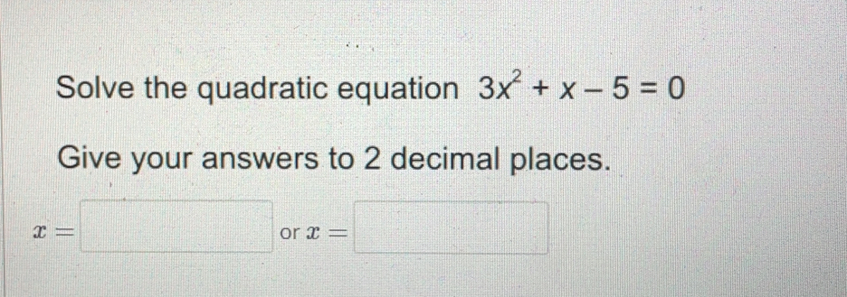 Solve the quadratic equation 3x2+x-5=0 Give your answers to 2 decimal places. x= or x=