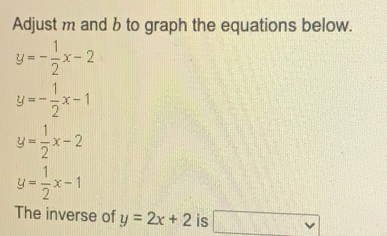 Adjust m and b to graph the equations below.. y=- 1/2 x-2 y=- 1/2 x-1 y= 1/2 x-2 y= 1/2 x-1 The inverse of y=2x+2 is